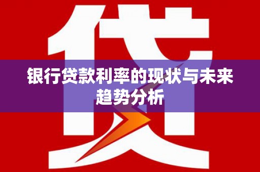 黑龙江银行贷款利率的现状与未来趋势分析