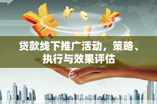 惠安贷款线下推广活动，策略、执行与效果评估