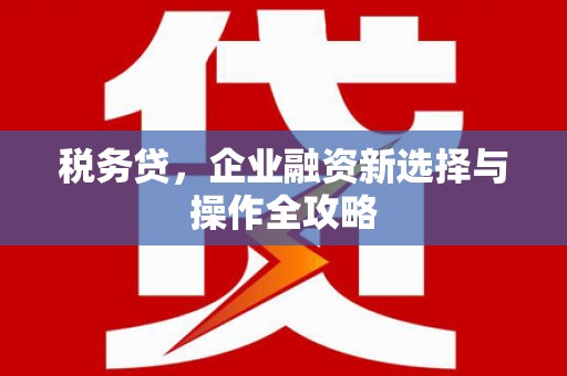 科尔沁左翼后旗税务贷，企业融资新选择与操作全攻略
