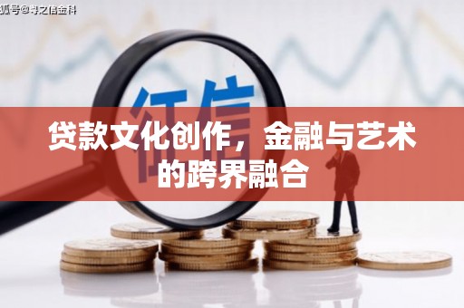 巩留贷款文化创作，金融与艺术的跨界融合