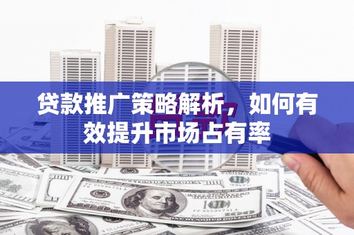 宜城贷款推广策略解析，如何有效提升市场占有率