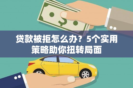 雨花贷款被拒怎么办？5个实用策略助你扭转局面