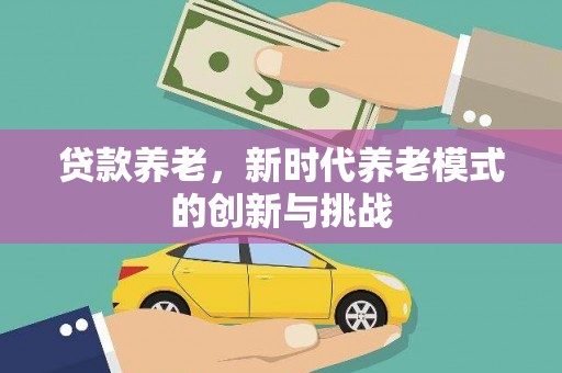 柳河贷款养老，新时代养老模式的创新与挑战