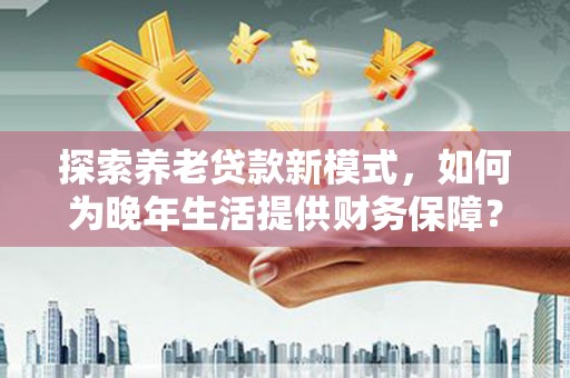 郸城探索养老贷款新模式，如何为晚年生活提供财务保障？