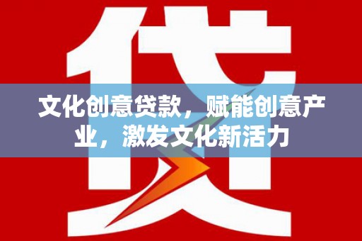 辽源文化创意贷款，赋能创意产业，激发文化新活力