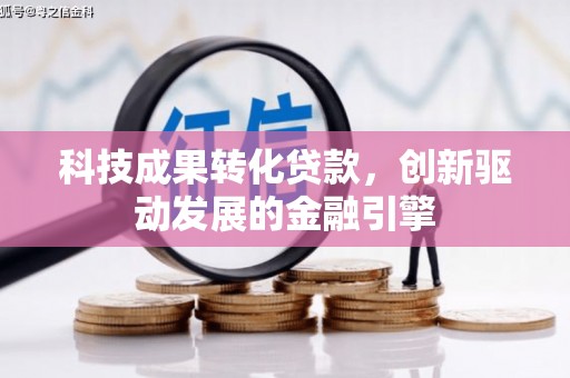 凤台科技成果转化贷款，创新驱动发展的金融引擎