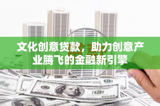 尉犁文化创意贷款，助力创意产业腾飞的金融新引擎