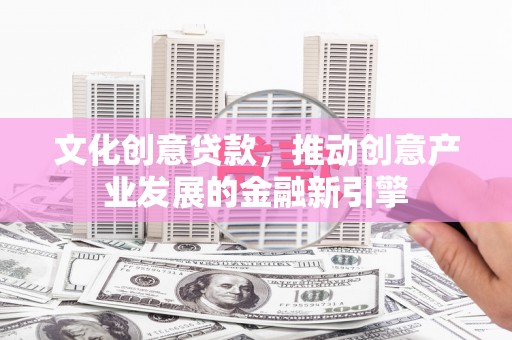 开阳文化创意贷款，推动创意产业发展的金融新引擎