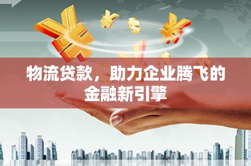 荣县物流贷款，助力企业腾飞的金融新引擎
