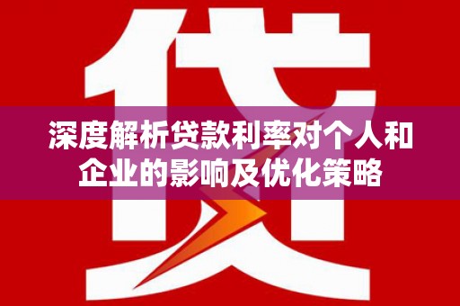 湖州深度解析贷款利率对个人和企业的影响及优化策略