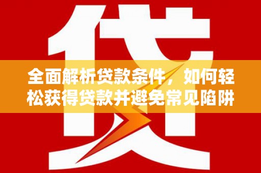 福海全面解析贷款条件，如何轻松获得贷款并避免常见陷阱