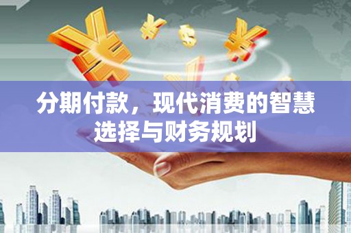 八里分期付款，现代消费的智慧选择与财务规划