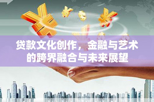 温宿贷款文化创作，金融与艺术的跨界融合与未来展望