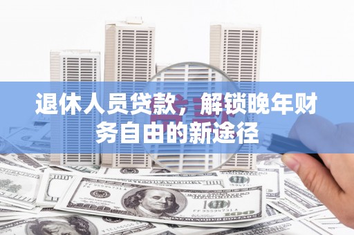 陇川退休人员贷款，解锁晚年财务自由的新途径