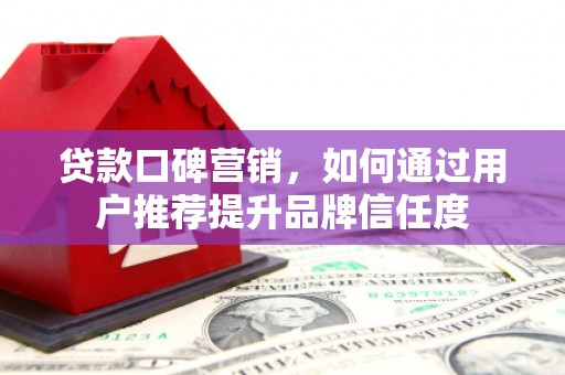 瑞芳贷款口碑营销，如何通过用户推荐提升品牌信任度