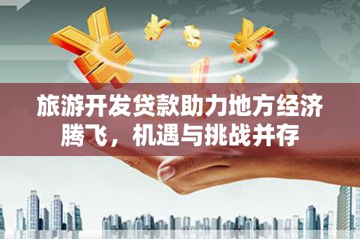 大邑旅游开发贷款助力地方经济腾飞，机遇与挑战并存