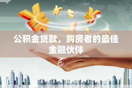 柳南公积金贷款，购房者的最佳金融伙伴