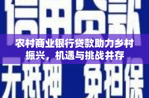 葵青农村商业银行贷款助力乡村振兴，机遇与挑战并存