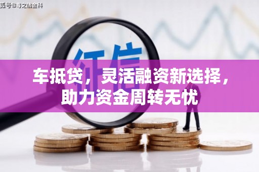 新绛车抵贷，灵活融资新选择，助力资金周转无忧