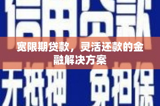 德宏宽限期贷款，灵活还款的金融解决方案