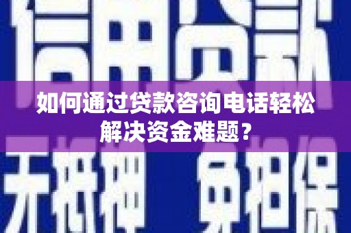 龙沙如何通过贷款咨询电话轻松解决资金难题？