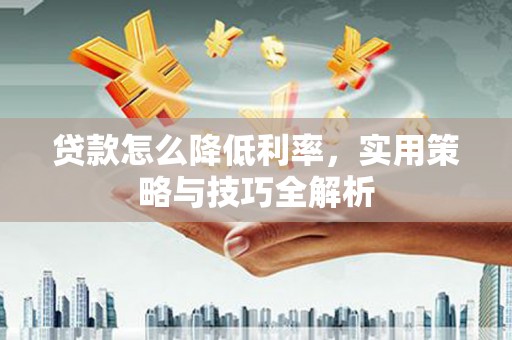 腾冲贷款怎么降低利率，实用策略与技巧全解析