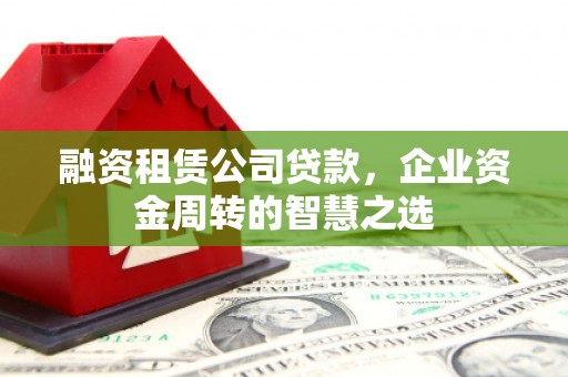 灌阳融资租赁公司贷款，企业资金周转的智慧之选