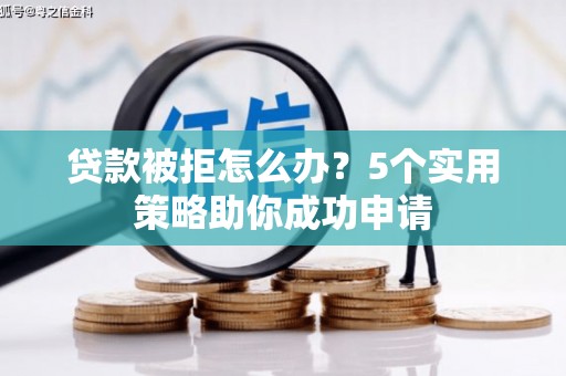 汤阴贷款被拒怎么办？5个实用策略助你成功申请