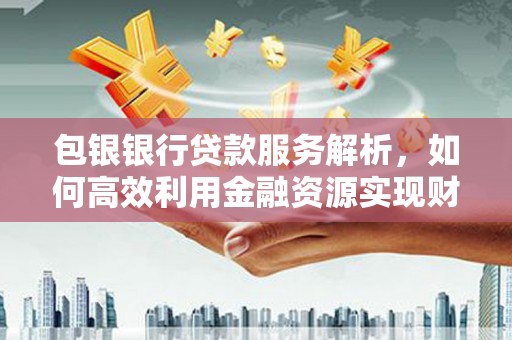 固阳包银银行贷款服务解析，如何高效利用金融资源实现财富增长