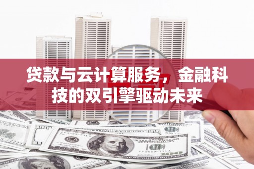 德州贷款与云计算服务，金融科技的双引擎驱动未来
