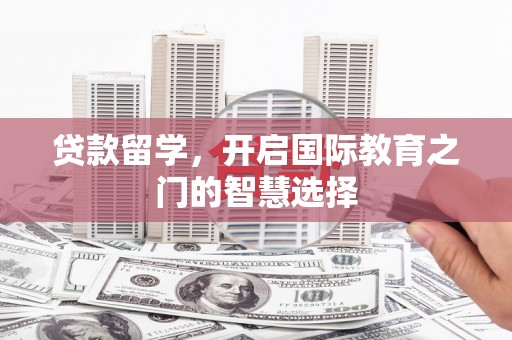邵东贷款留学，开启国际教育之门的智慧选择