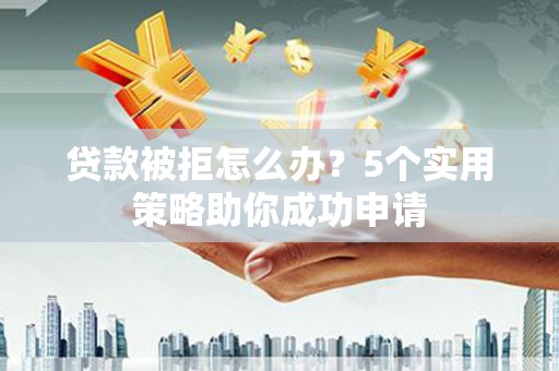 二仑贷款被拒怎么办？5个实用策略助你成功申请