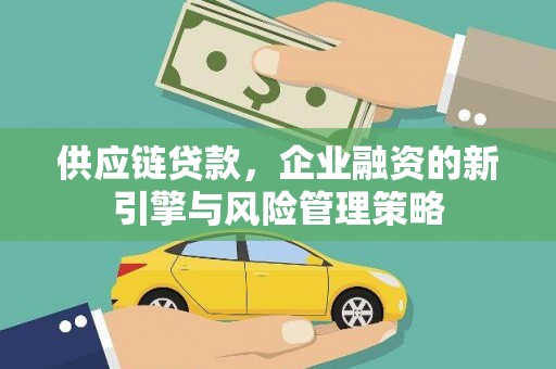 固始供应链贷款，企业融资的新引擎与风险管理策略