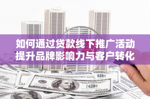 叶县如何通过贷款线下推广活动提升品牌影响力与客户转化率