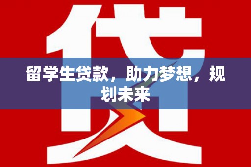唐县留学生贷款，助力梦想，规划未来