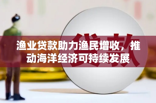 吉隆渔业贷款助力渔民增收，推动海洋经济可持续发展