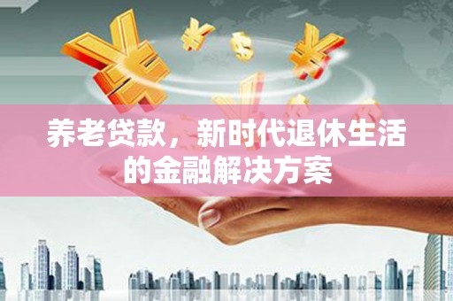 太子河养老贷款，新时代退休生活的金融解决方案