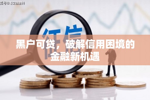 清河黑户可贷，破解信用困境的金融新机遇