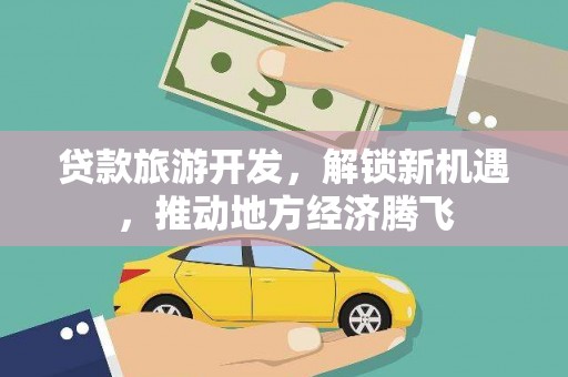 双清贷款旅游开发，解锁新机遇，推动地方经济腾飞