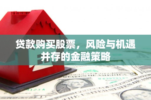 昌吉贷款购买股票，风险与机遇并存的金融策略